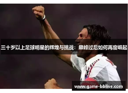 三十岁以上足球明星的辉煌与挑战：巅峰过后如何再度崛起