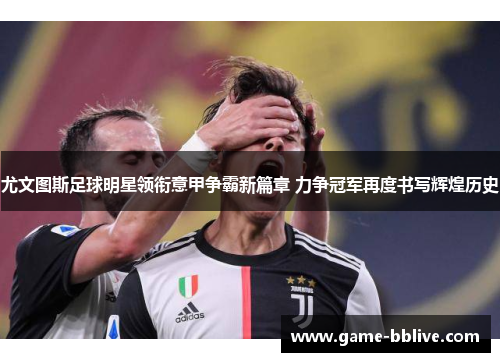 尤文图斯足球明星领衔意甲争霸新篇章 力争冠军再度书写辉煌历史