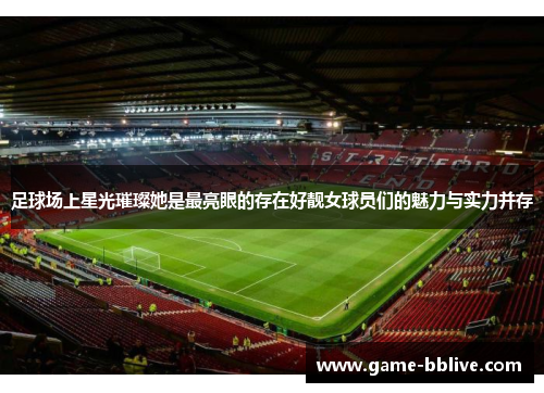 足球场上星光璀璨她是最亮眼的存在好靓女球员们的魅力与实力并存