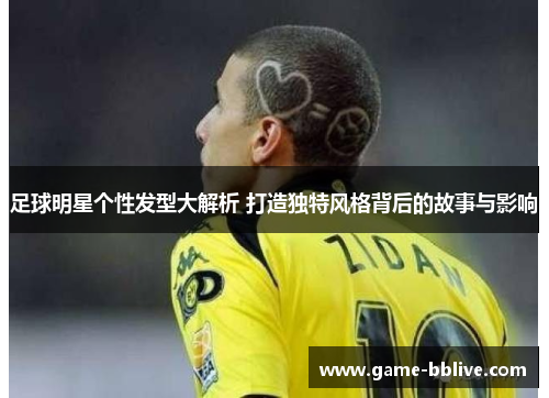 足球明星个性发型大解析 打造独特风格背后的故事与影响