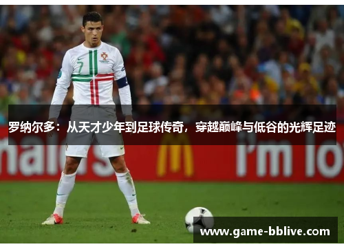 罗纳尔多：从天才少年到足球传奇，穿越巅峰与低谷的光辉足迹