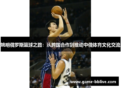 姚明俄罗斯篮球之路：从跨国合作到推动中俄体育文化交流