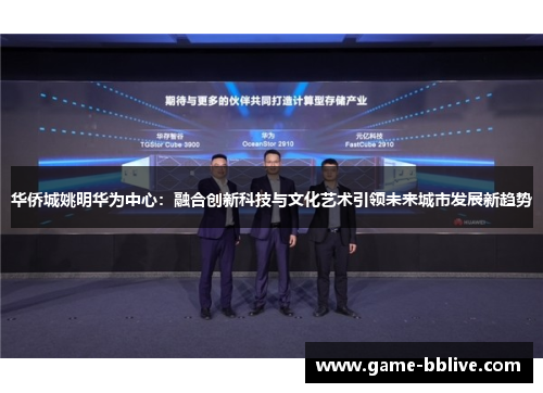 华侨城姚明华为中心：融合创新科技与文化艺术引领未来城市发展新趋势