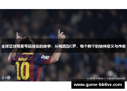 全球足球明星号码背后的故事：从梅西到C罗，每个数字的独特意义与传奇