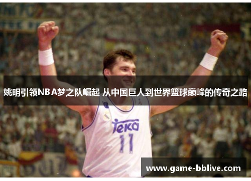 姚明引领NBA梦之队崛起 从中国巨人到世界篮球巅峰的传奇之路