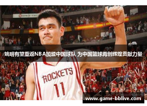 姚明有望重返NBA加盟中国球队 为中国篮球再创辉煌贡献力量