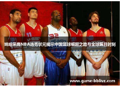 姚明荣膺NBA选秀状元揭示中国篮球崛起之路与全球瞩目时刻