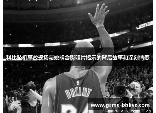 科比坠机事故现场与姚明合影照片揭示的背后故事和深刻情感