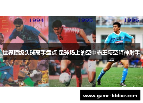世界顶级头球高手盘点 足球场上的空中霸王与空降神射手