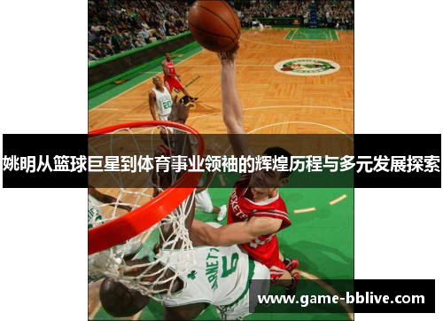 姚明从篮球巨星到体育事业领袖的辉煌历程与多元发展探索