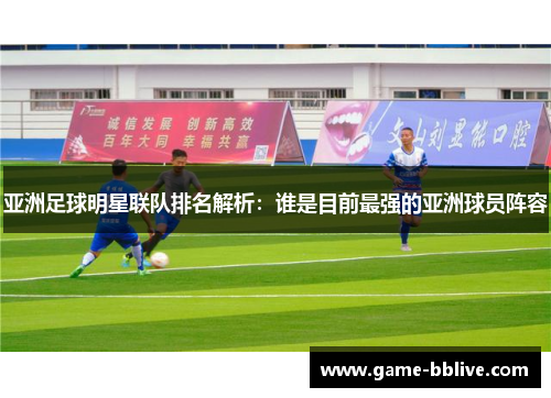亚洲足球明星联队排名解析：谁是目前最强的亚洲球员阵容
