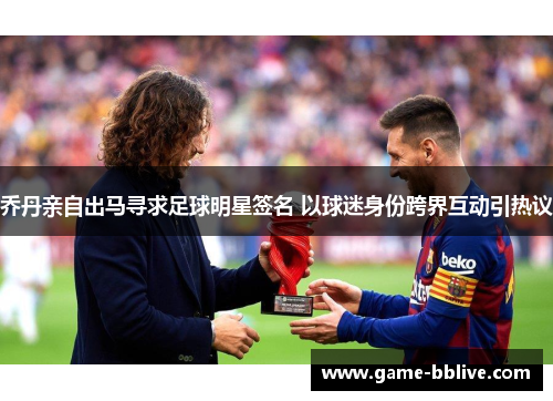 乔丹亲自出马寻求足球明星签名 以球迷身份跨界互动引热议