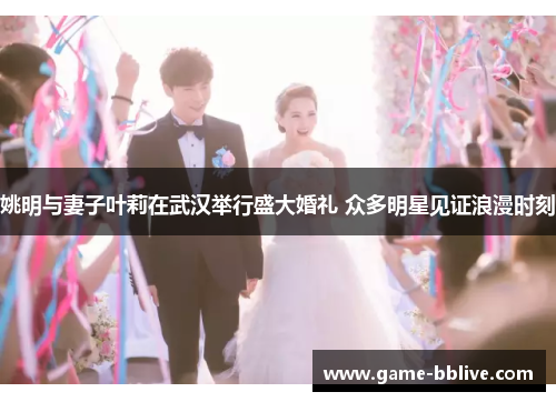 姚明与妻子叶莉在武汉举行盛大婚礼 众多明星见证浪漫时刻
