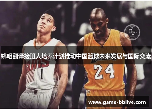 姚明翻译接班人培养计划推动中国篮球未来发展与国际交流