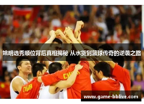 姚明选秀顺位背后真相揭秘 从水货到篮球传奇的逆袭之路