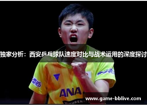 独家分析：西安乒乓球队速度对比与战术运用的深度探讨