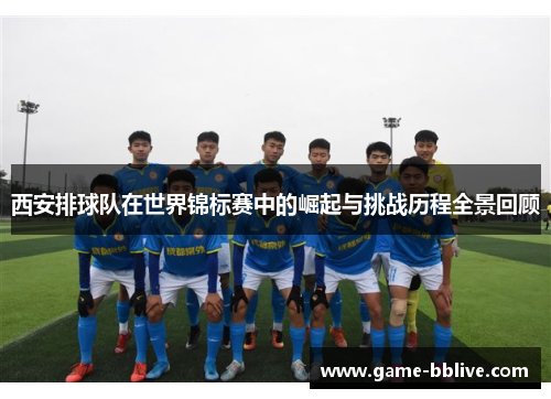西安排球队在世界锦标赛中的崛起与挑战历程全景回顾