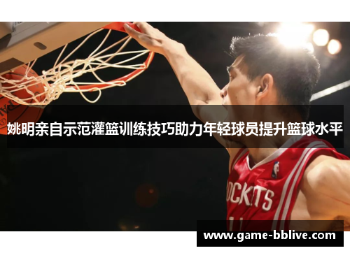 姚明亲自示范灌篮训练技巧助力年轻球员提升篮球水平