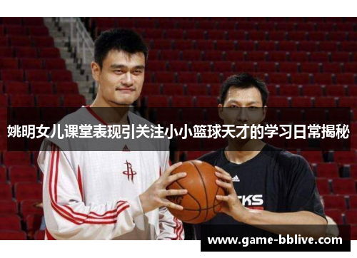 姚明女儿课堂表现引关注小小篮球天才的学习日常揭秘