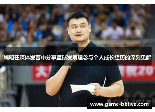 姚明在媒体发言中分享篮球发展理念与个人成长经历的深刻见解