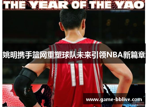 姚明携手篮网重塑球队未来引领NBA新篇章