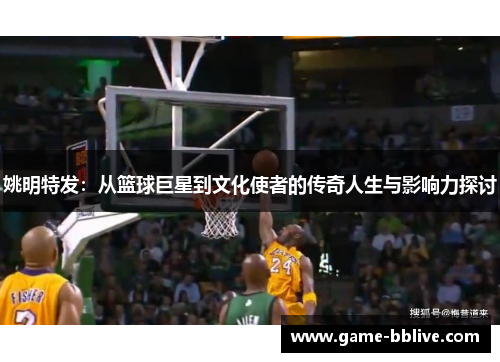 姚明特发：从篮球巨星到文化使者的传奇人生与影响力探讨