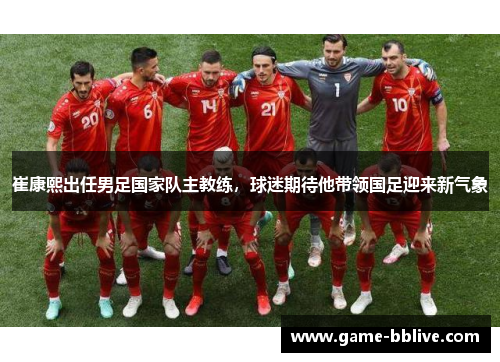崔康熙出任男足国家队主教练，球迷期待他带领国足迎来新气象