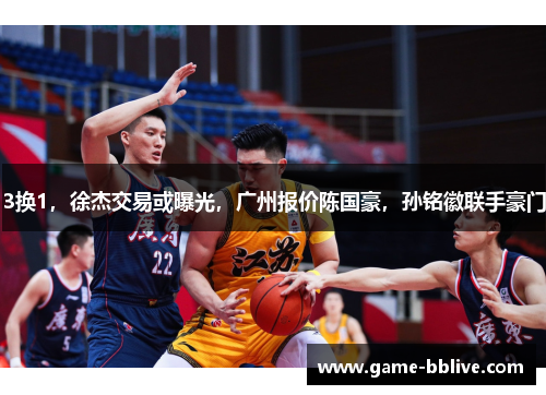 3换1，徐杰交易或曝光，广州报价陈国豪，孙铭徽联手豪门