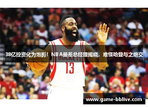 38亿投资化为泡影！NBA最差总经理揭晓，难怪哈登与之绝交