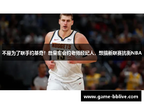 不是为了联手约基奇！詹皇密会约老师经纪人，想搞新联赛抗衡NBA