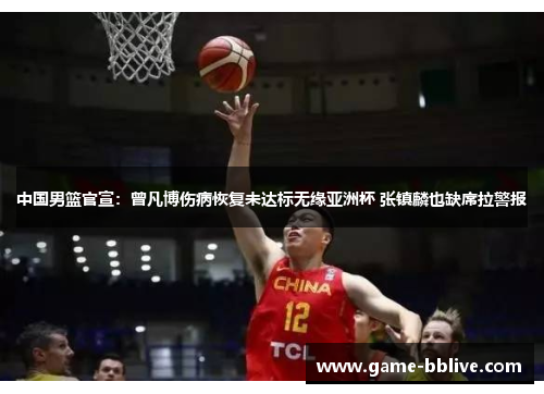 中国男篮官宣：曾凡博伤病恢复未达标无缘亚洲杯 张镇麟也缺席拉警报