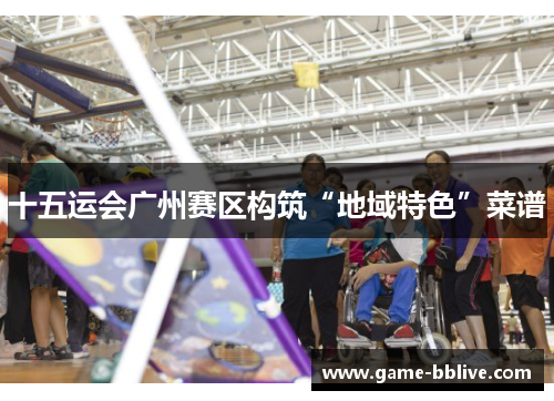 十五运会广州赛区构筑“地域特色”菜谱
