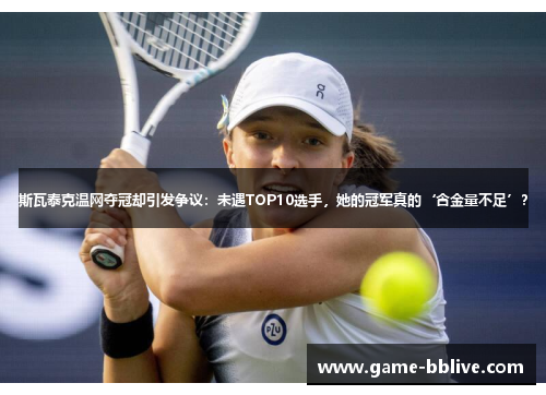 斯瓦泰克温网夺冠却引发争议：未遇TOP10选手，她的冠军真的‘含金量不足’？