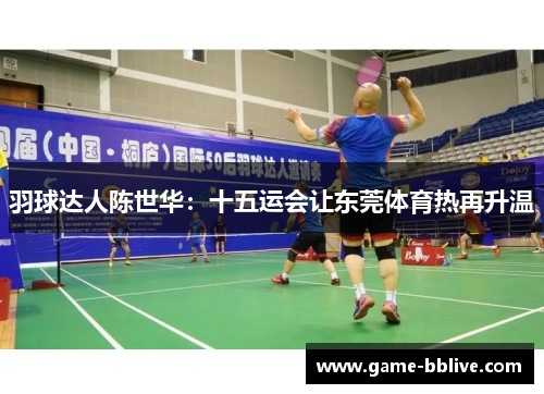 羽球达人陈世华：十五运会让东莞体育热再升温